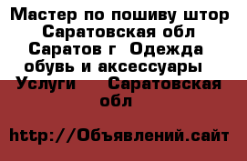 Мастер по пошиву штор - Саратовская обл., Саратов г. Одежда, обувь и аксессуары » Услуги   . Саратовская обл.